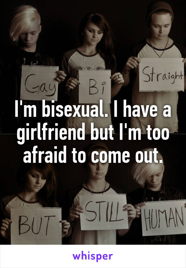 I'm bisexual. I have a girlfriend but I'm too afraid to come out.