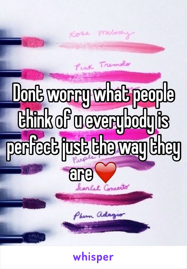 Dont worry what people think of u everybody is perfect just the way they are❤️