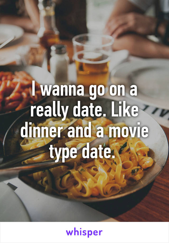 I wanna go on a really date. Like dinner and a movie type date. 