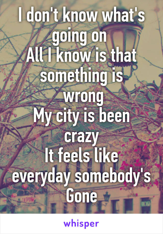 I don't know what's going on 
All I know is that something is
 wrong
My city is been crazy
It feels like everyday somebody's
Gone
