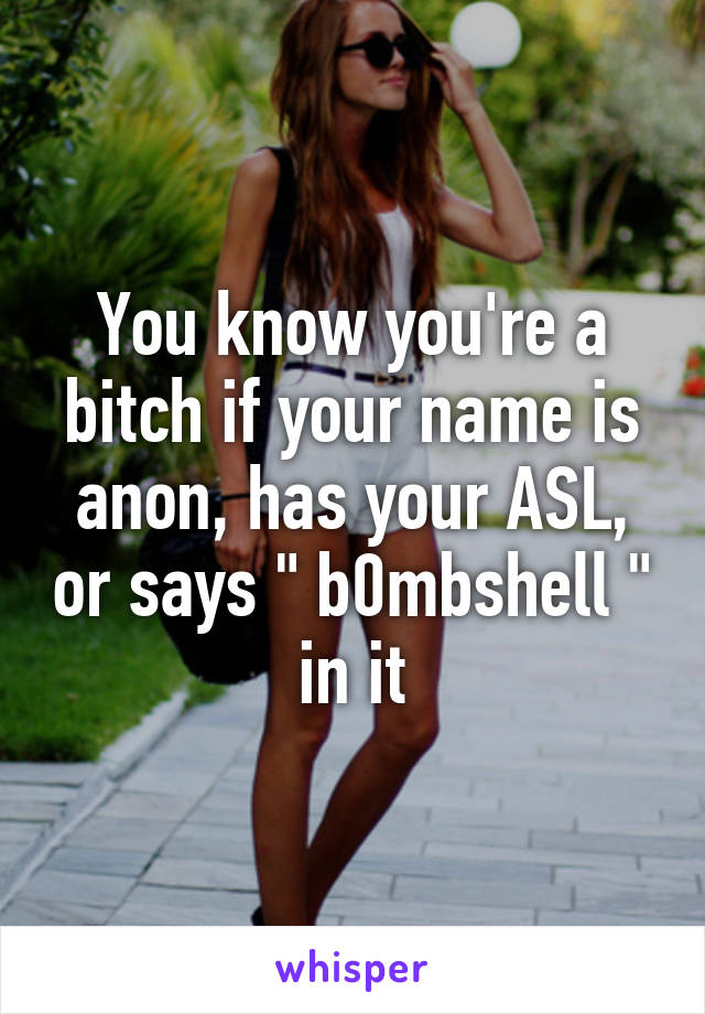 You know you're a bitch if your name is anon, has your ASL, or says " b0mbshell " in it