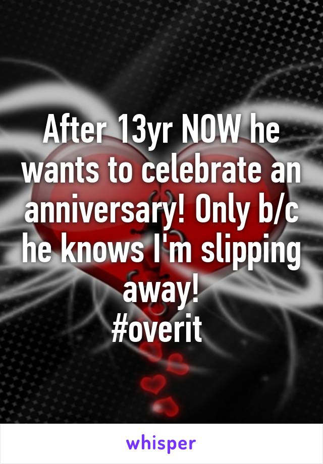 After 13yr NOW he wants to celebrate an anniversary! Only b/c he knows I'm slipping away!
#overit 