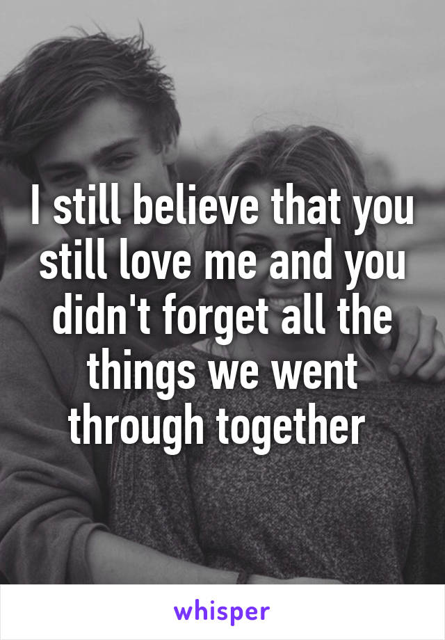 I still believe that you still love me and you didn't forget all the things we went through together 