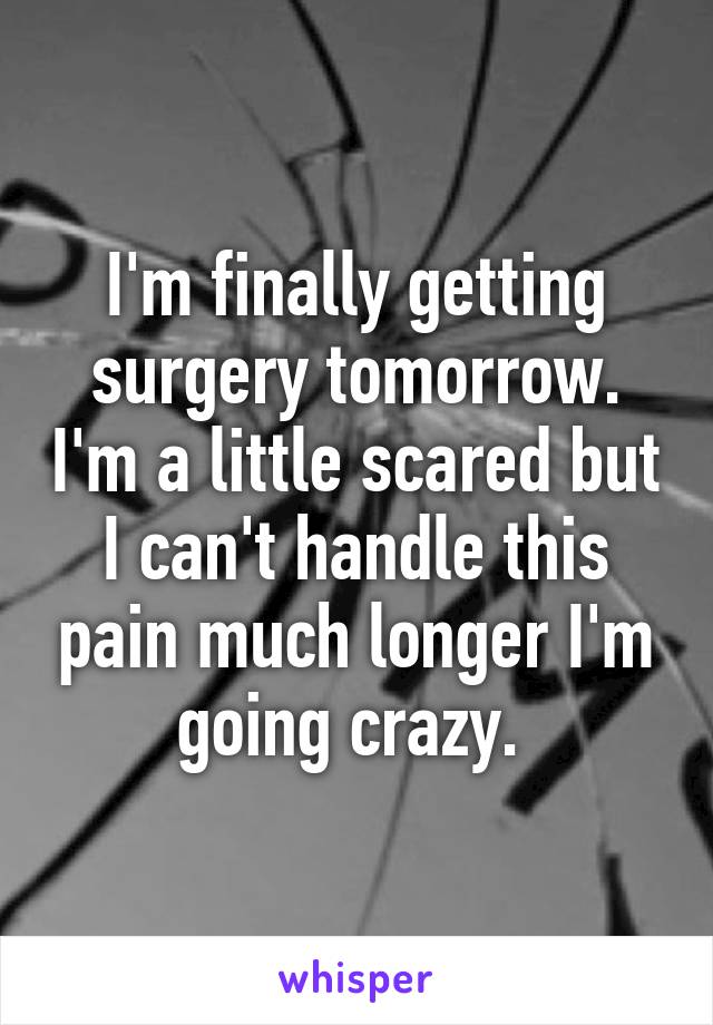 I'm finally getting surgery tomorrow. I'm a little scared but I can't handle this pain much longer I'm going crazy. 