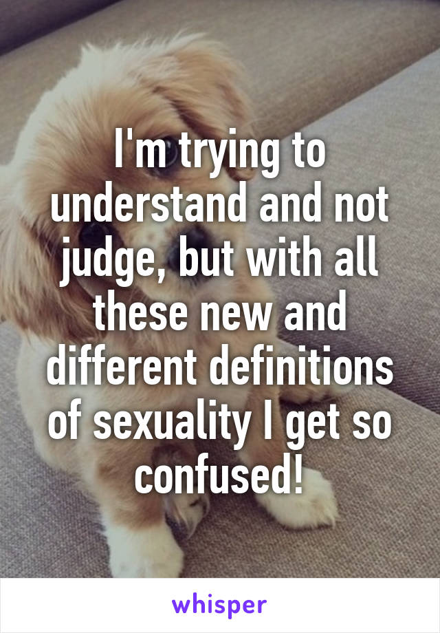 
I'm trying to understand and not judge, but with all these new and different definitions of sexuality I get so confused!
