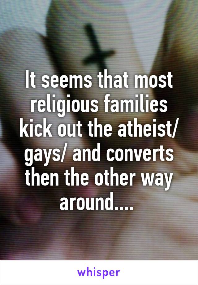 It seems that most religious families kick out the atheist/ gays/ and converts then the other way around.... 