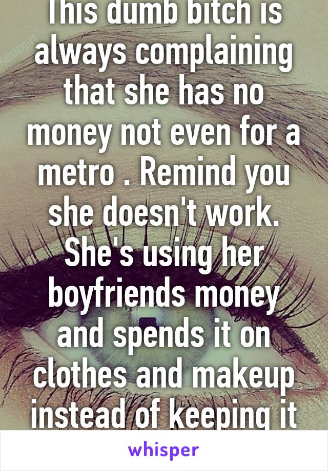 This dumb bitch is always complaining that she has no money not even for a metro . Remind you she doesn't work. She's using her boyfriends money and spends it on clothes and makeup instead of keeping it for her son. 