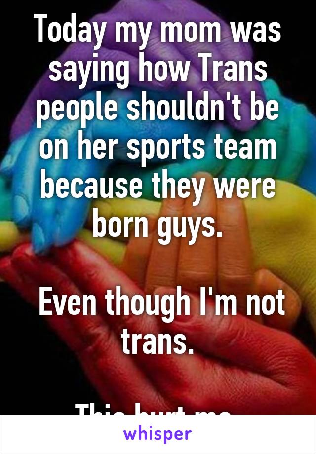 Today my mom was saying how Trans people shouldn't be on her sports team because they were born guys.

 Even though I'm not trans.

This hurt me.