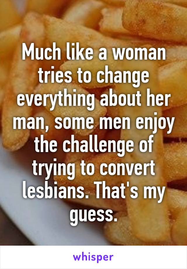 Much like a woman tries to change everything about her man, some men enjoy the challenge of trying to convert lesbians. That's my guess.