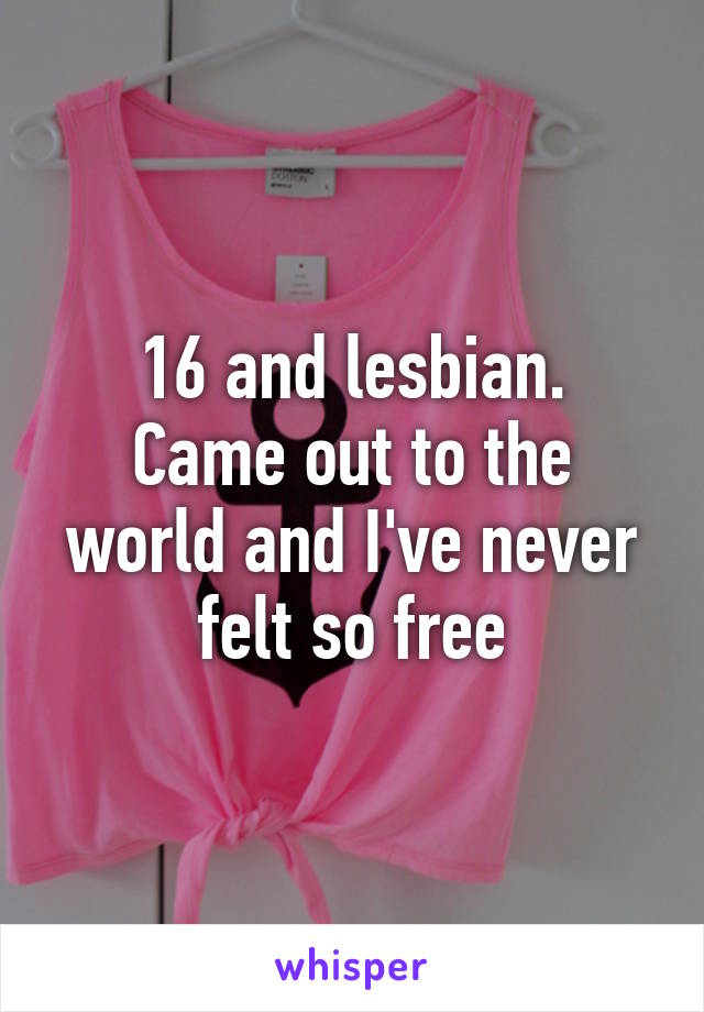 16 and lesbian.
Came out to the world and I've never felt so free