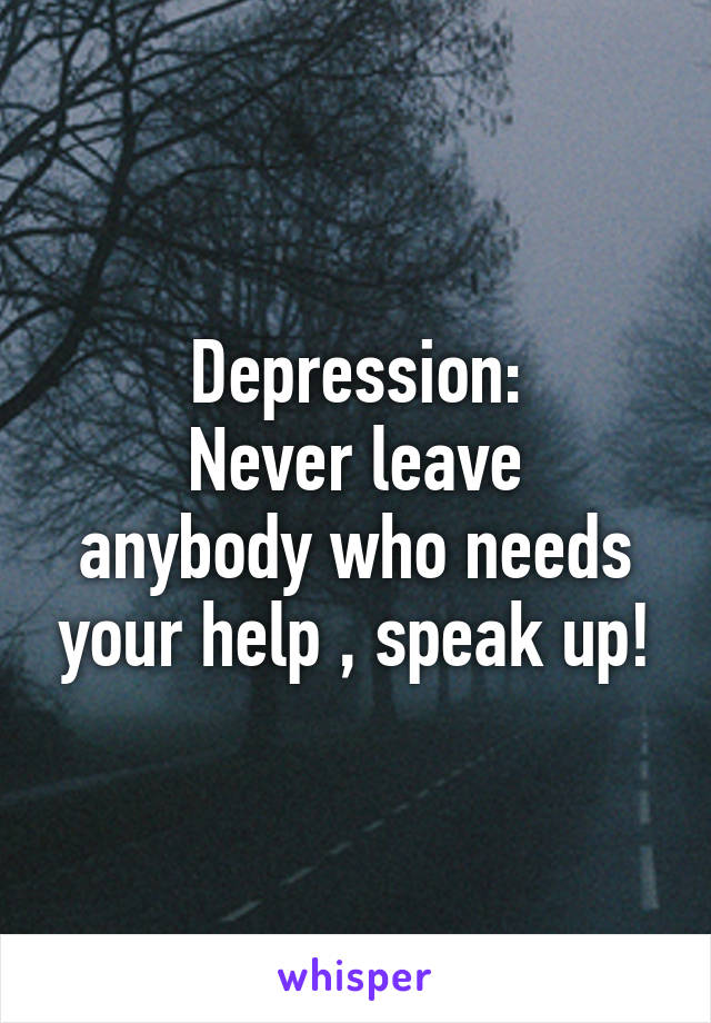 Depression:
Never leave anybody who needs your help , speak up!