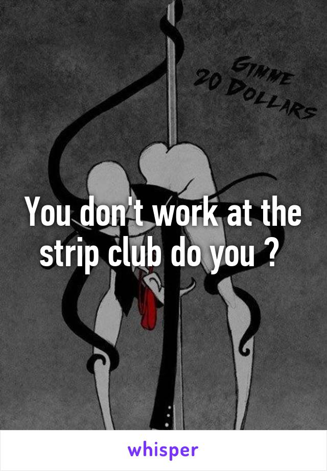 You don't work at the strip club do you ? 