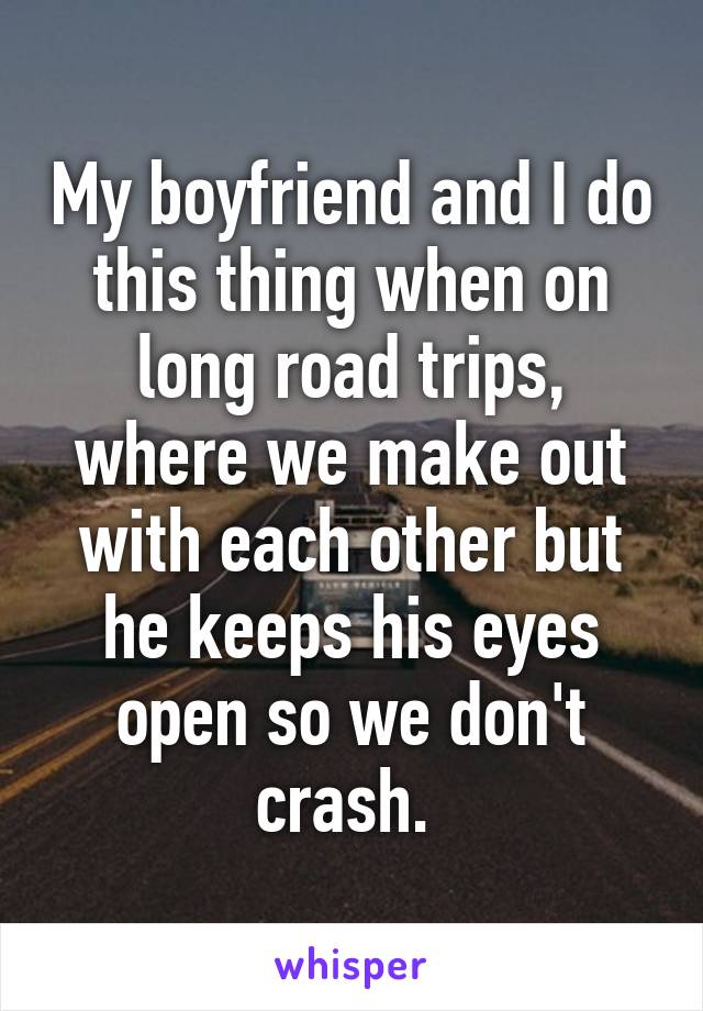 My boyfriend and I do this thing when on long road trips, where we make out with each other but he keeps his eyes open so we don't crash. 