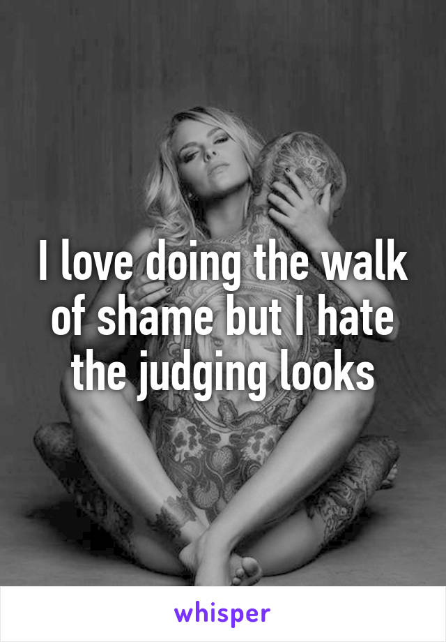 I love doing the walk of shame but I hate the judging looks