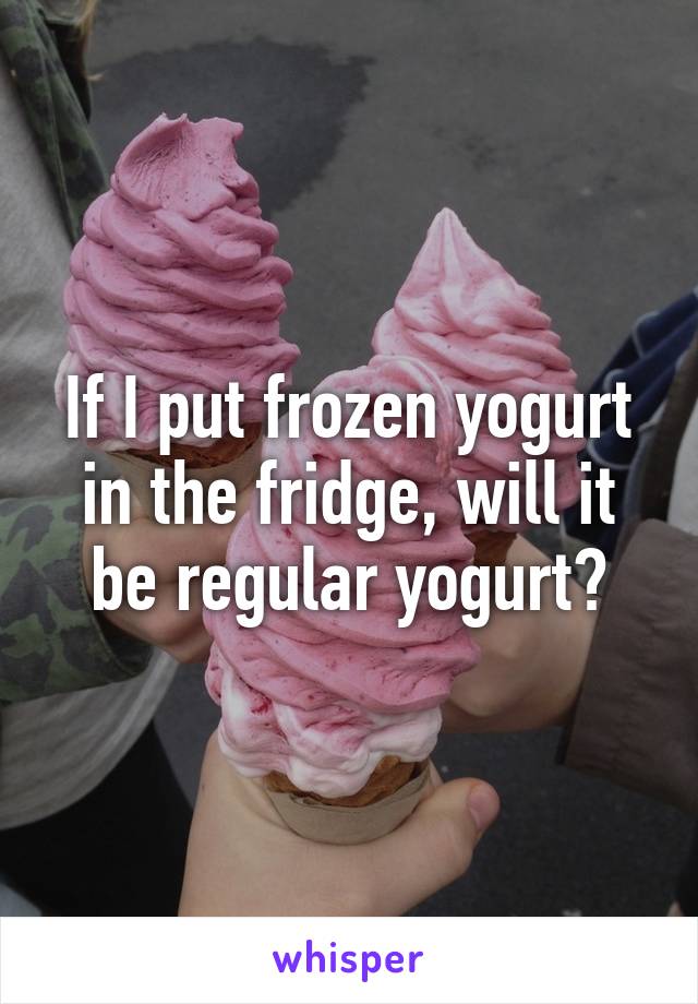 If I put frozen yogurt in the fridge, will it be regular yogurt?