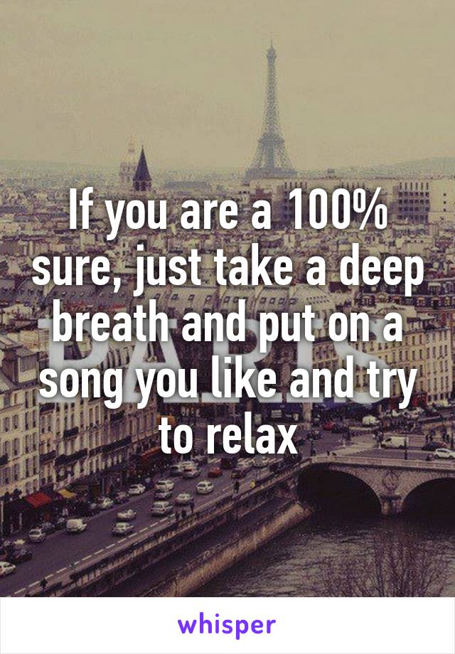 If you are a 100% sure, just take a deep breath and put on a song you like and try to relax