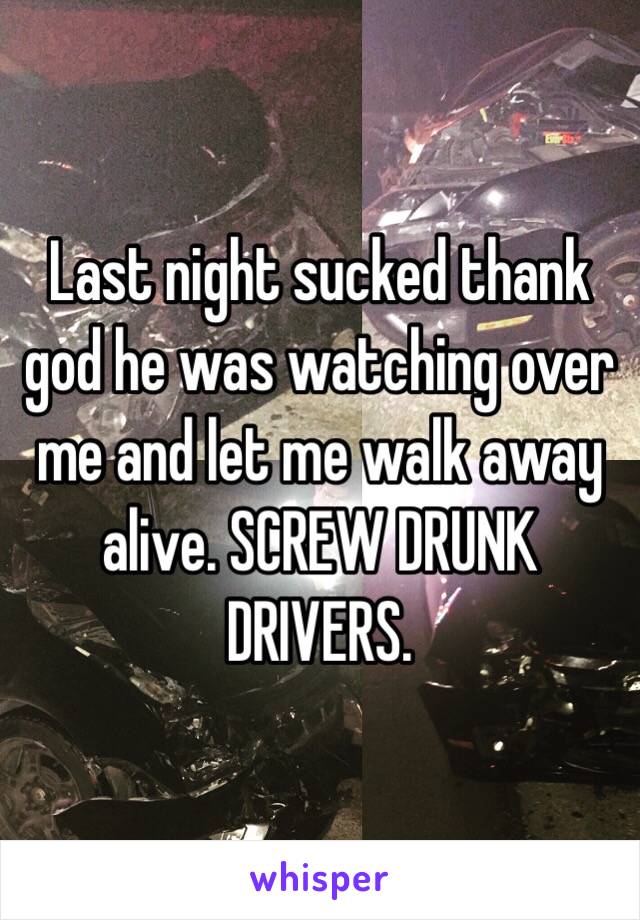 Last night sucked thank god he was watching over me and let me walk away alive. SCREW DRUNK DRIVERS. 