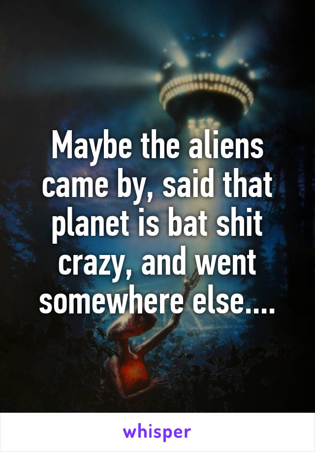 Maybe the aliens came by, said that planet is bat shit crazy, and went somewhere else....