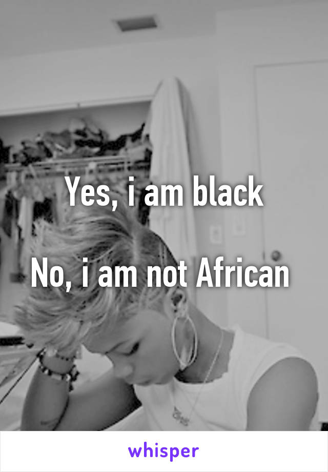 Yes, i am black

No, i am not African 