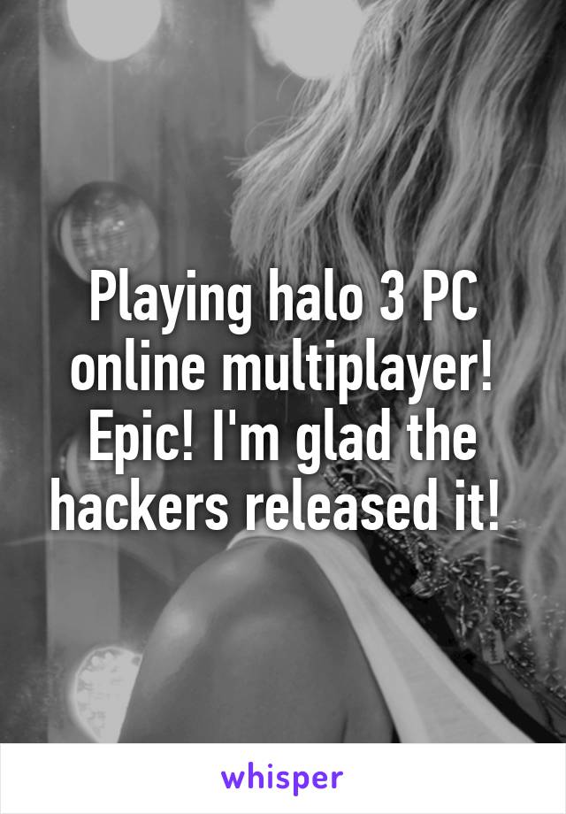 Playing halo 3 PC online multiplayer! Epic! I'm glad the hackers released it! 