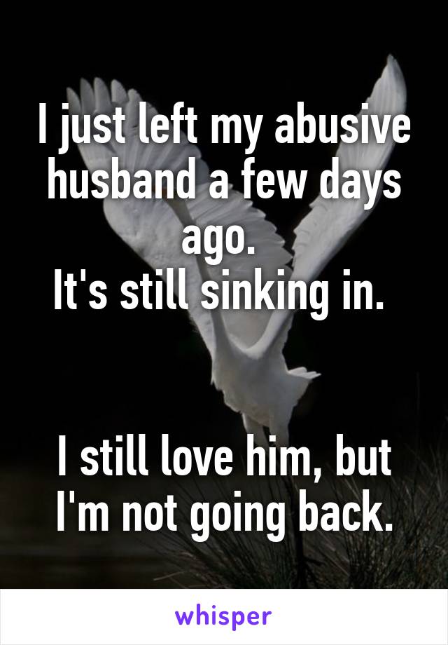 I just left my abusive husband a few days ago. 
It's still sinking in. 


I still love him, but I'm not going back.