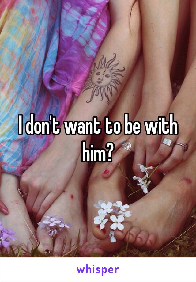 I don't want to be with him? 