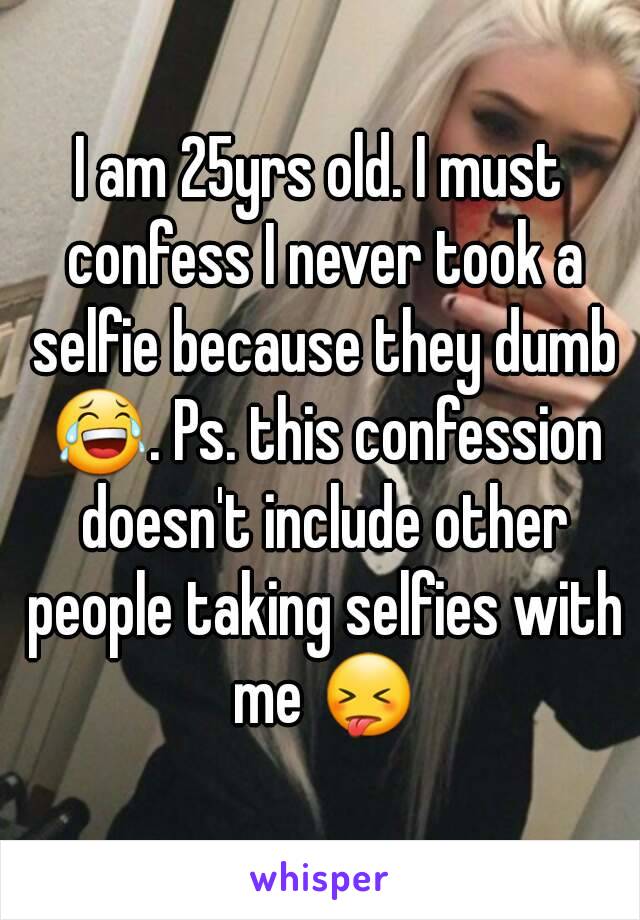 I am 25yrs old. I must confess I never took a selfie because they dumb 😂. Ps. this confession doesn't include other people taking selfies with me 😝