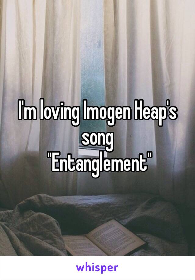 I'm loving Imogen Heap's song
 "Entanglement"