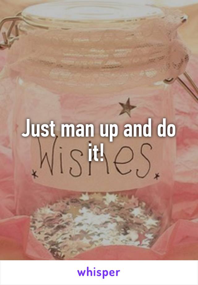 Just man up and do it! 