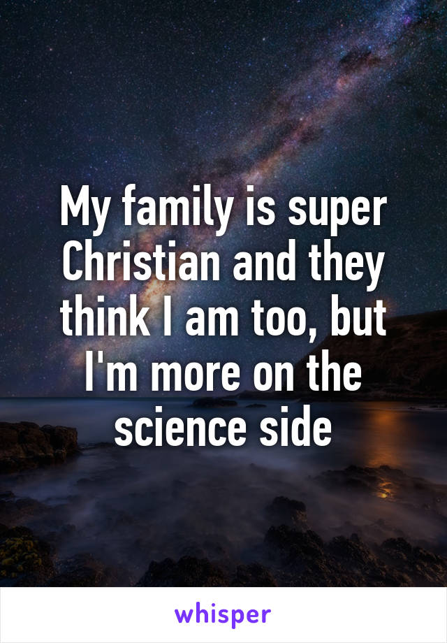 My family is super Christian and they think I am too, but I'm more on the science side