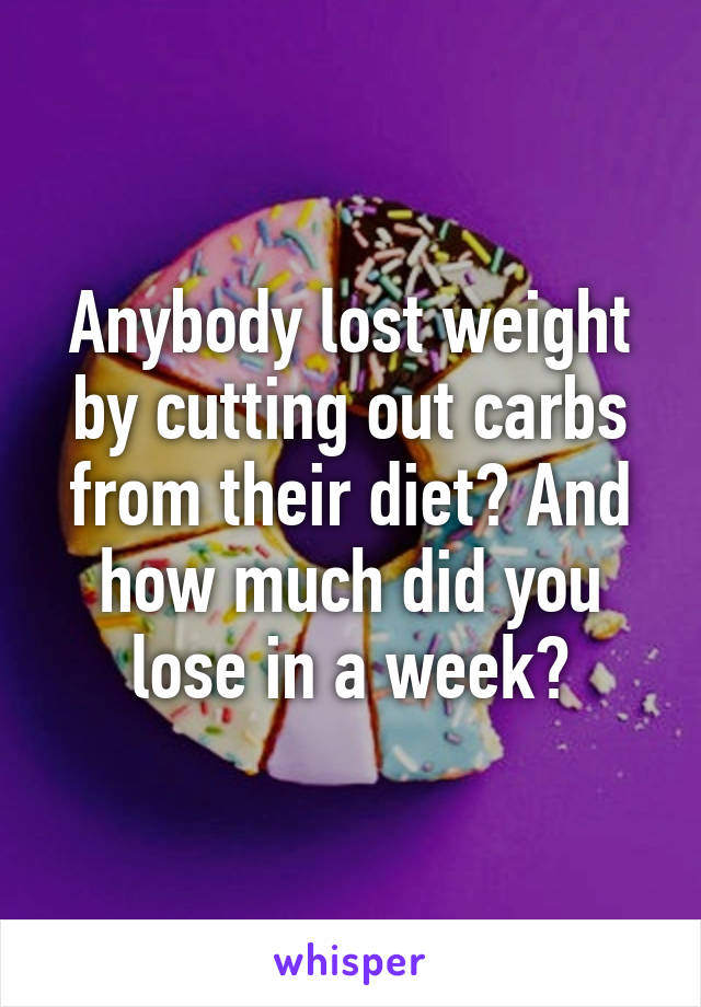 Anybody lost weight by cutting out carbs from their diet? And how much did you lose in a week?