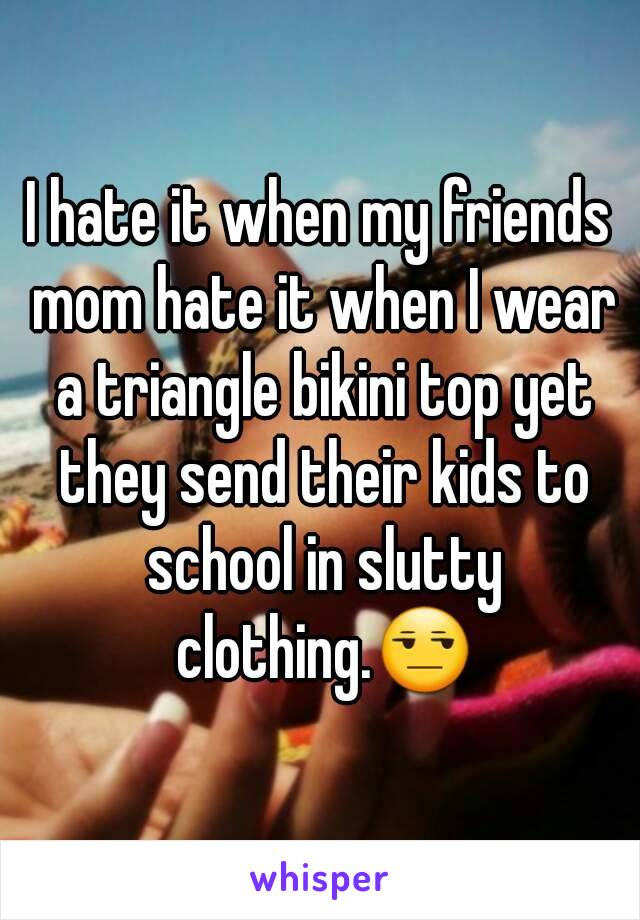 I hate it when my friends mom hate it when I wear a triangle bikini top yet they send their kids to school in slutty clothing.😒