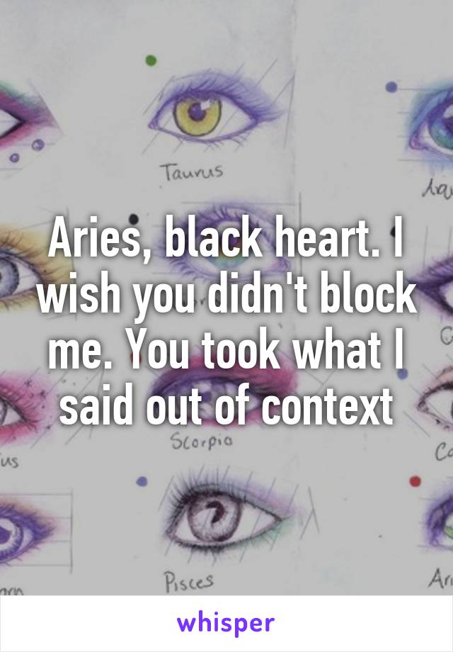 Aries, black heart. I wish you didn't block me. You took what I said out of context