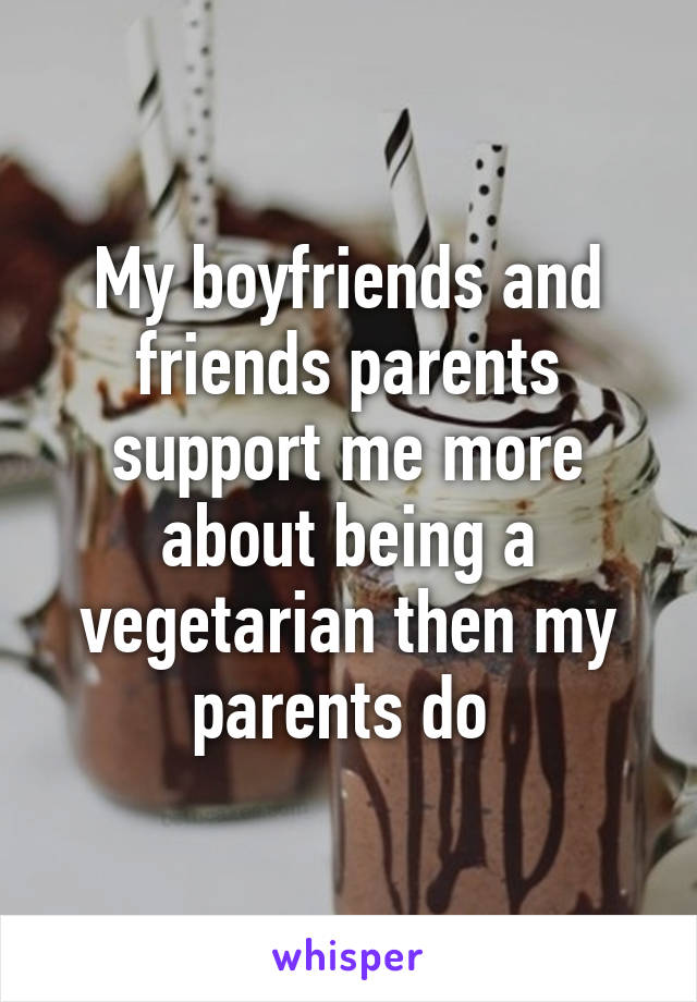 My boyfriends and friends parents support me more about being a vegetarian then my parents do 