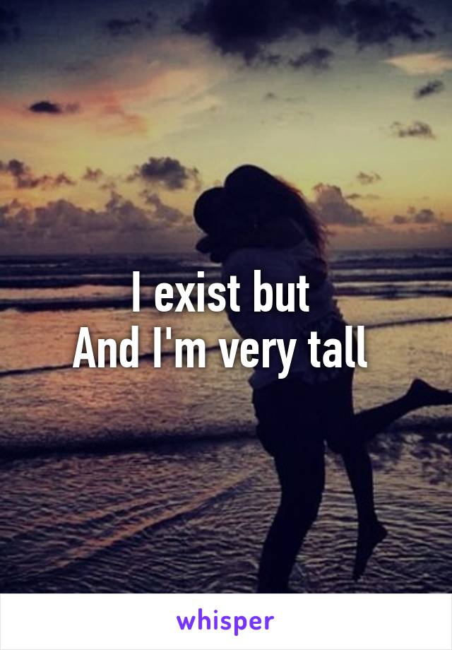 I exist but 
And I'm very tall 