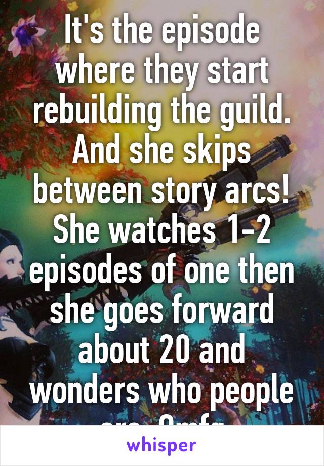 It's the episode where they start rebuilding the guild. And she skips between story arcs! She watches 1-2 episodes of one then she goes forward about 20 and wonders who people are. Omfg