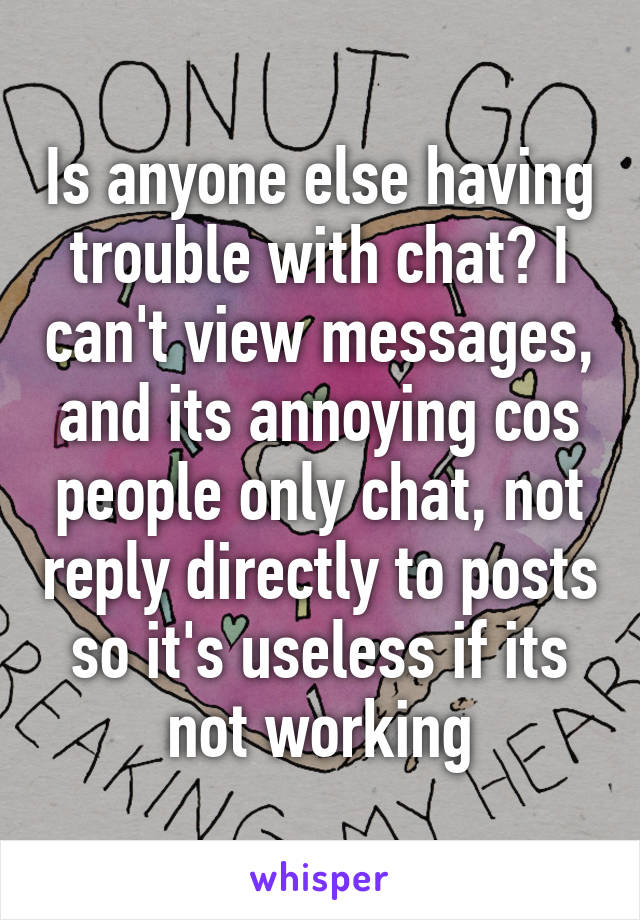 Is anyone else having trouble with chat? I can't view messages, and its annoying cos people only chat, not reply directly to posts so it's useless if its not working