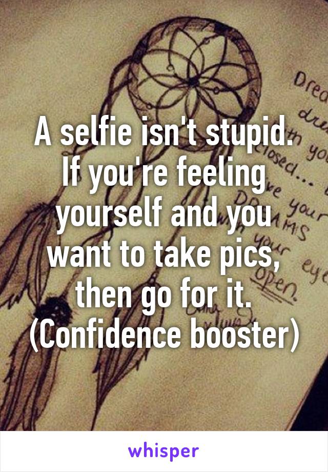 A selfie isn't stupid.
If you're feeling yourself and you want to take pics, then go for it.
(Confidence booster)