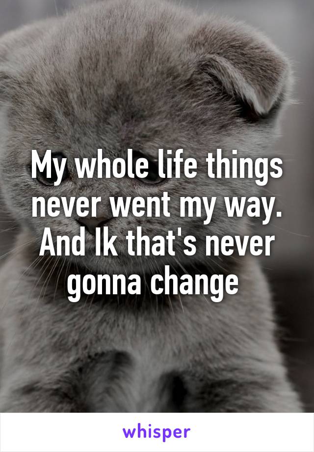 My whole life things never went my way. And Ik that's never gonna change 