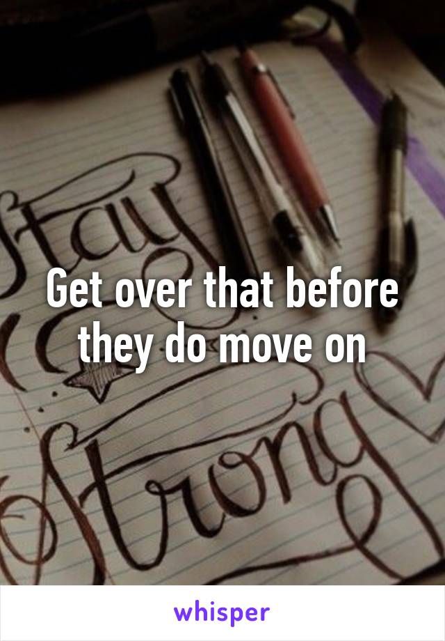 Get over that before they do move on