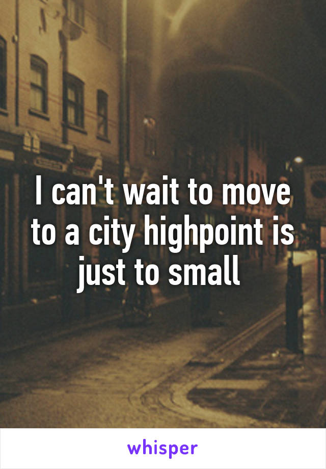 I can't wait to move to a city highpoint is just to small 