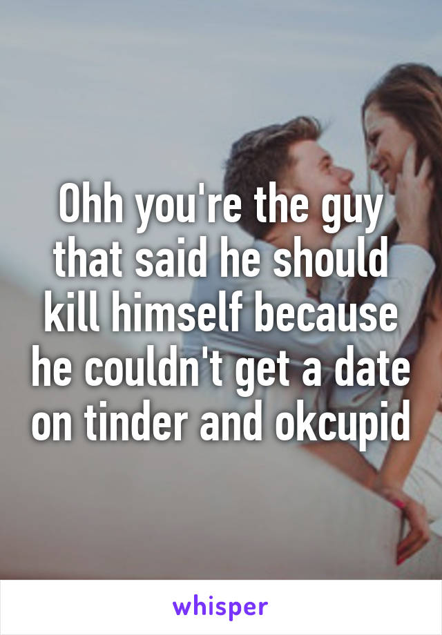 Ohh you're the guy that said he should kill himself because he couldn't get a date on tinder and okcupid