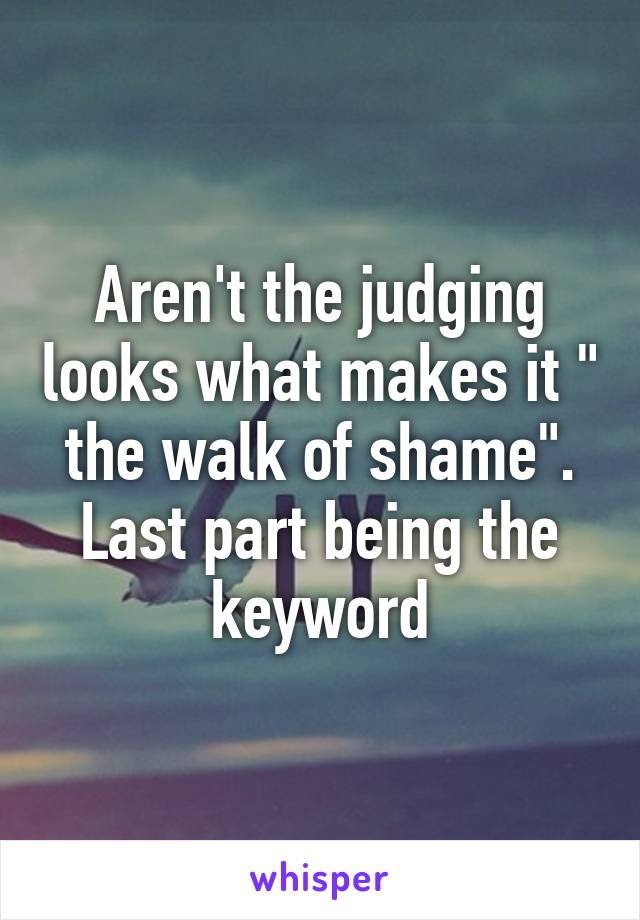 Aren't the judging looks what makes it " the walk of shame". Last part being the keyword