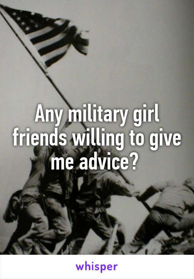 Any military girl friends willing to give me advice? 