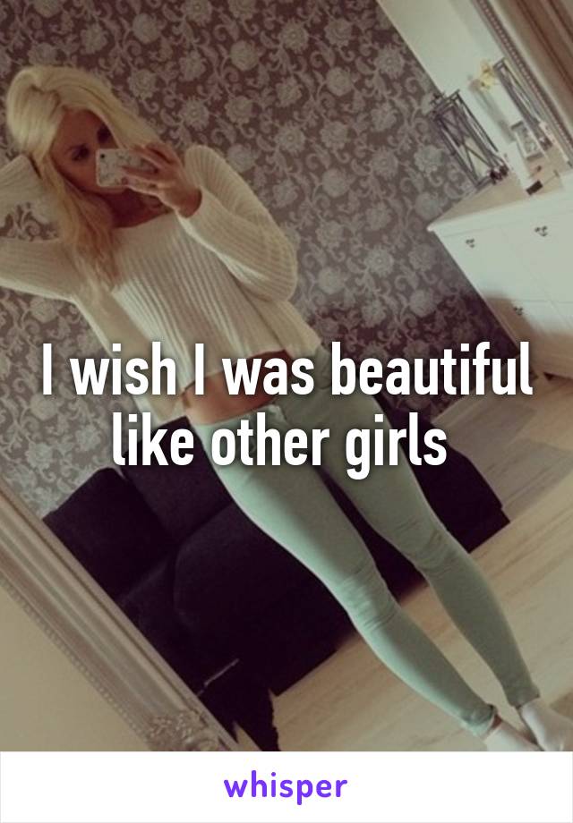 I wish I was beautiful like other girls 