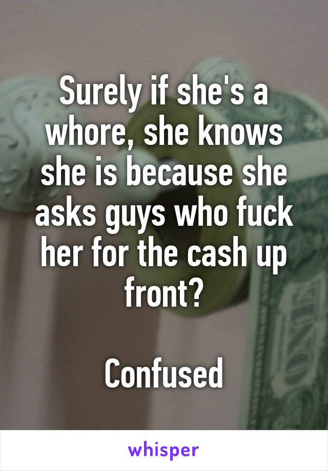 Surely if she's a whore, she knows she is because she asks guys who fuck her for the cash up front?

Confused