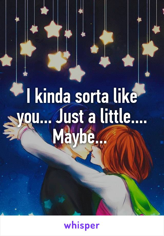 I kinda sorta like you... Just a little....
Maybe... 