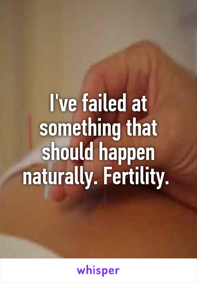 I've failed at something that should happen naturally. Fertility. 