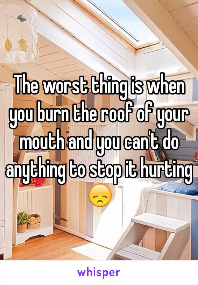 The worst thing is when you burn the roof of your mouth and you can't do anything to stop it hurting 😞