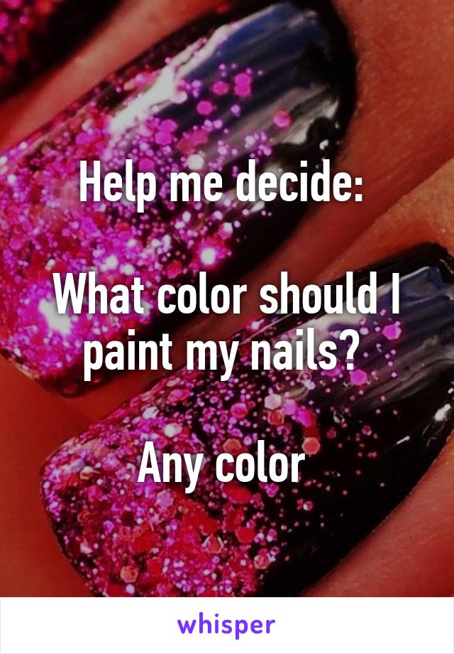 Help me decide: 

What color should I paint my nails? 

Any color 